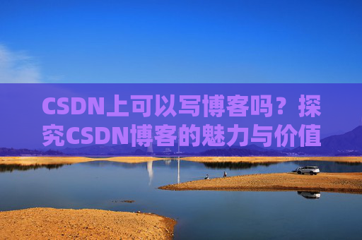 CSDN上可以写博客吗？探究CSDN博客的魅力与价值